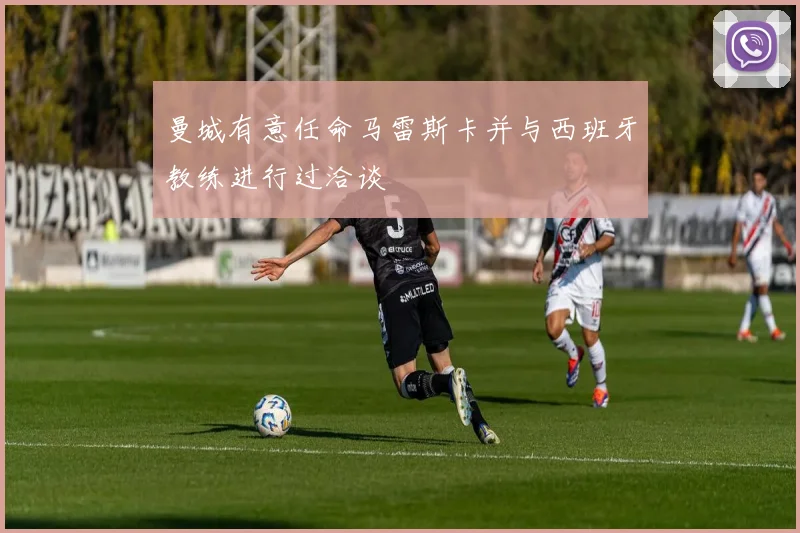 曼城有意任命马雷斯卡并与西班牙教练进行过洽谈