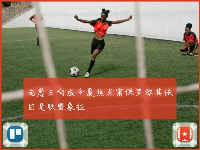 老詹去向成今夏焦点富保罗称其依旧是联盟象征