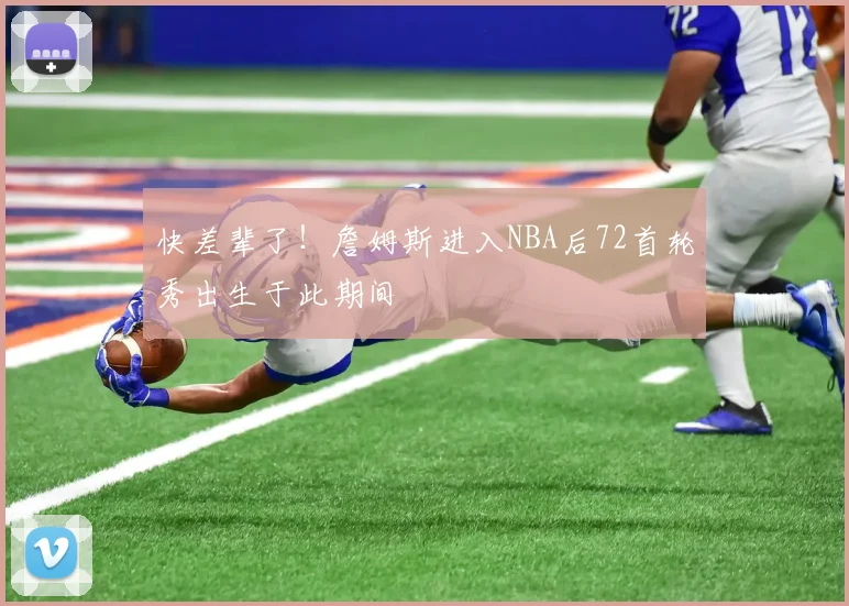 快差辈了！詹姆斯进入NBA后72首轮秀出生于此期间