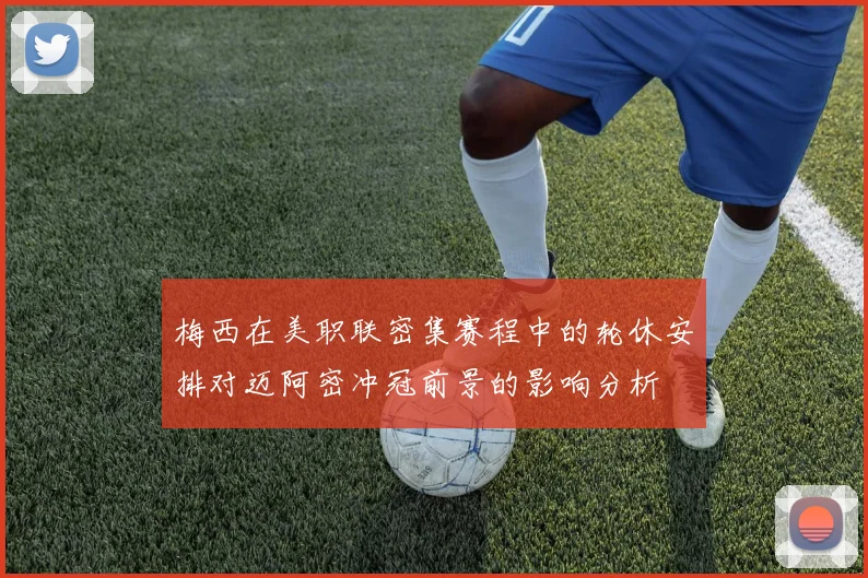梅西在美职联密集赛程中的轮休安排对迈阿密冲冠前景的影响分析
