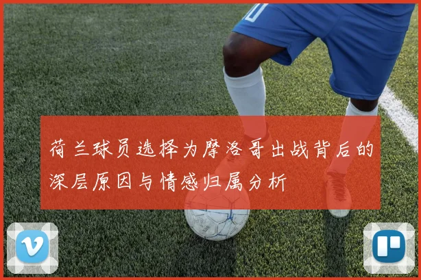 荷兰球员选择为摩洛哥出战背后的深层原因与情感归属分析