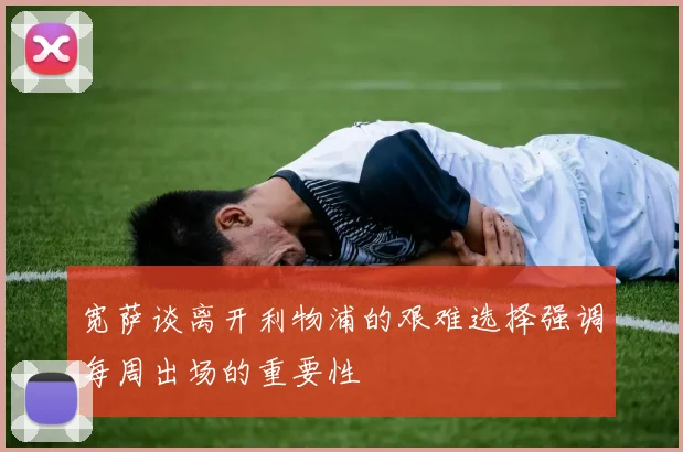 宽萨谈离开利物浦的艰难选择强调每周出场的重要性