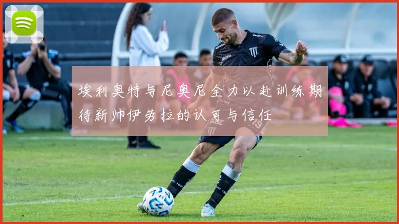 埃利奥特与尼奥尼全力以赴训练期待新帅伊劳拉的认可与信任
