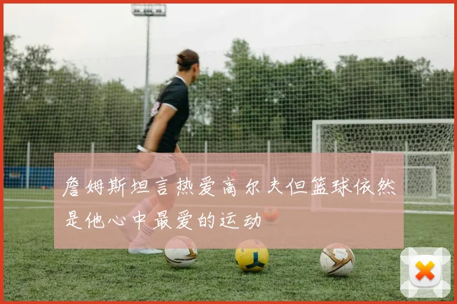 詹姆斯坦言热爱高尔夫但篮球依然是他心中最爱的运动