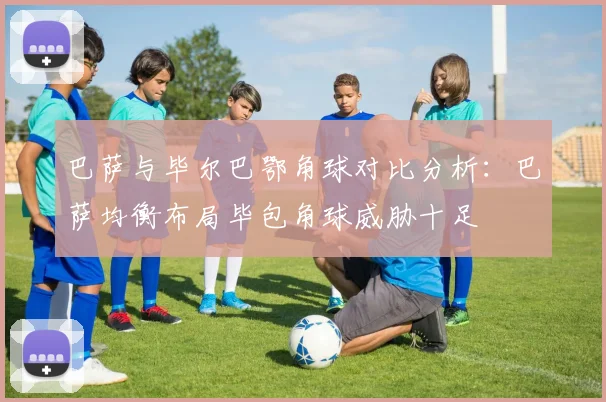 巴萨与毕尔巴鄂角球对比分析：巴萨均衡布局毕包角球威胁十足