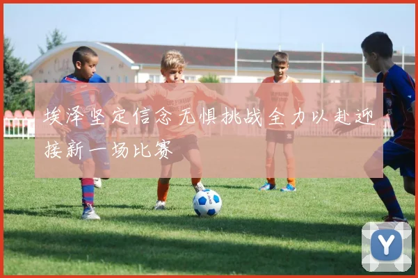 埃泽坚定信念无惧挑战全力以赴迎接新一场比赛