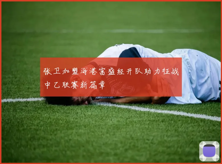 张卫加盟海港富盛经开队助力征战中乙联赛新篇章