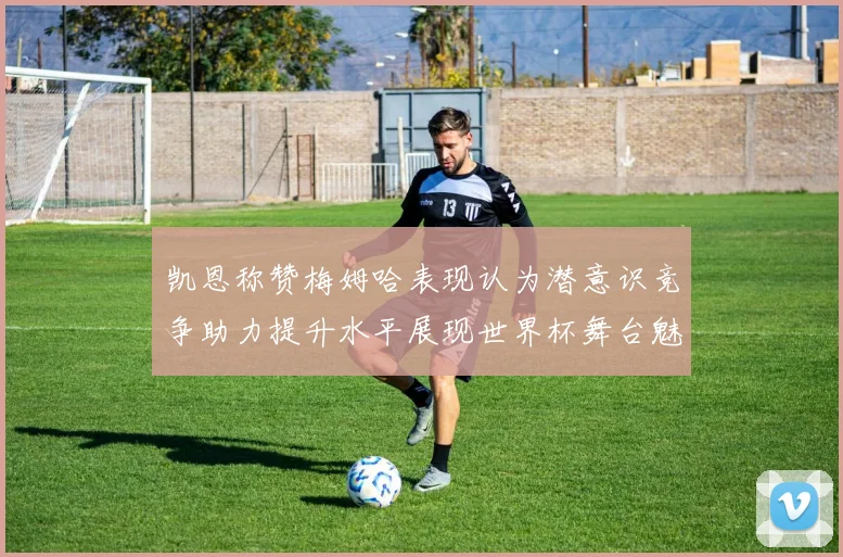 凯恩称赞梅姆哈表现认为潜意识竞争助力提升水平展现世界杯舞台魅力