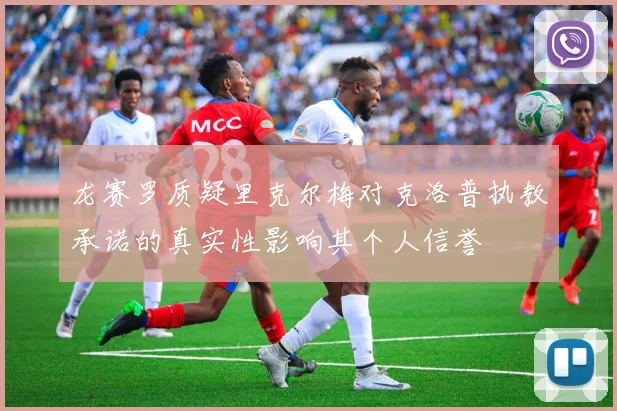 龙赛罗质疑里克尔梅对克洛普执教承诺的真实性影响其个人信誉