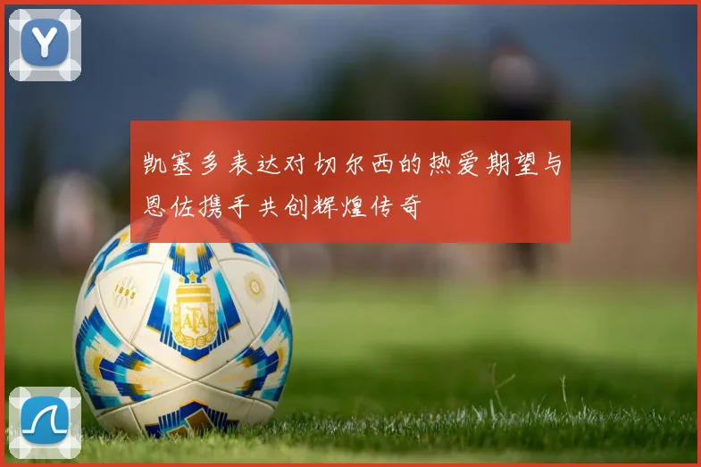 凯塞多表达对切尔西的热爱期望与恩佐携手共创辉煌传奇
