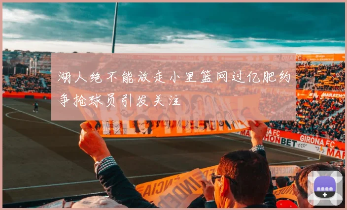 湖人绝不能放走小里篮网过亿肥约争抢球员引发关注