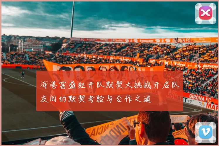 海港富盛经开队默契大挑战开启队友间的默契考验与合作之道