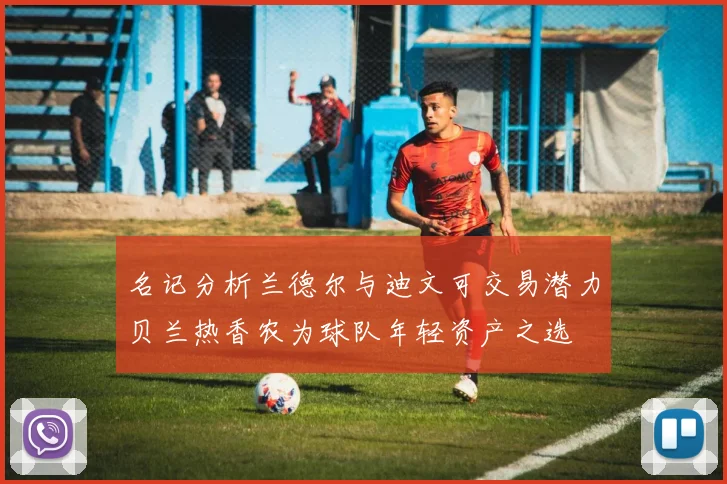 名记分析兰德尔与迪文可交易潜力贝兰热香农为球队年轻资产之选