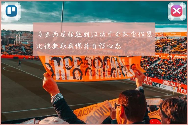 马克西逆转胜利归功于全队合作恩比德激励我保持自信心态