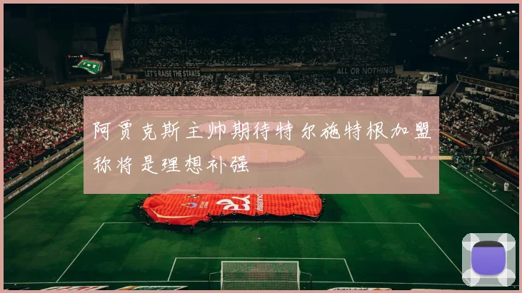 阿贾克斯主帅期待特尔施特根加盟称将是理想补强