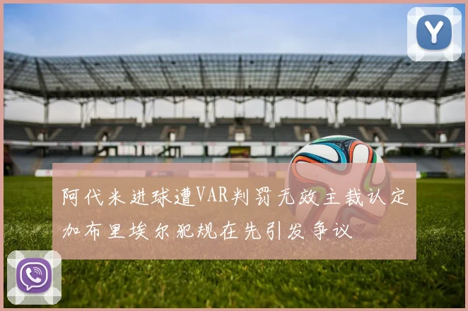 阿代米进球遭VAR判罚无效主裁认定加布里埃尔犯规在先引发争议