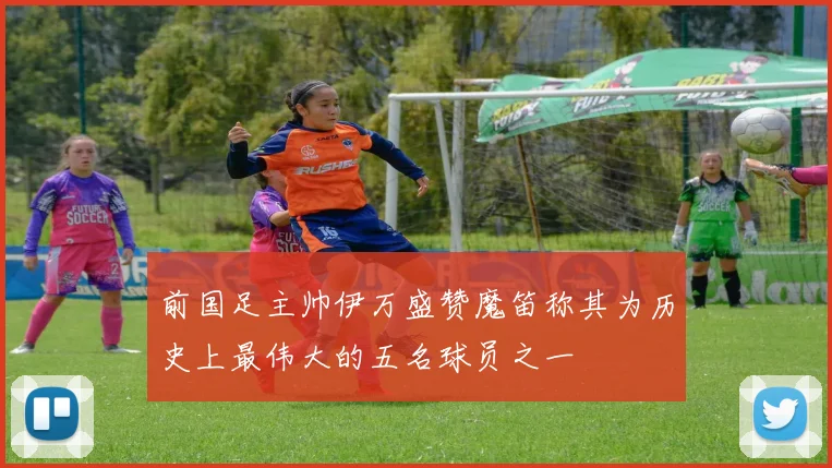 前国足主帅伊万盛赞魔笛称其为历史上最伟大的五名球员之一