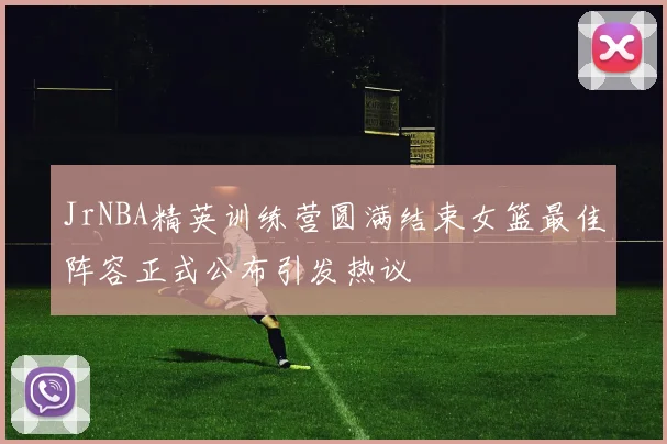 JrNBA精英训练营圆满结束女篮最佳阵容正式公布引发热议