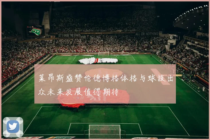 莱昂斯盛赞伦德博格体格与球技出众未来发展值得期待