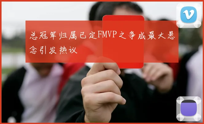 总冠军归属已定FMVP之争成最大悬念引发热议