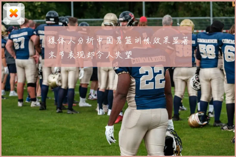 媒体人分析中国男篮训练效果显著末节表现却令人失望