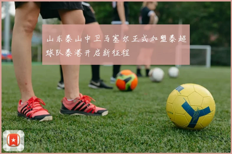 山东泰山中卫马塞尔正式加盟泰超球队泰港开启新征程