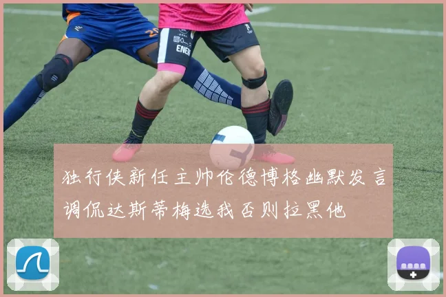独行侠新任主帅伦德博格幽默发言调侃达斯蒂梅选我否则拉黑他