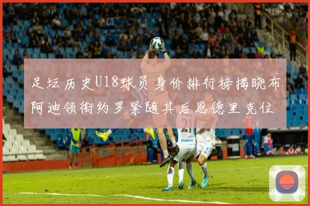 足坛历史U18球员身价排行榜揭晓布阿迪领衔约罗紧随其后恩德里克位列第三