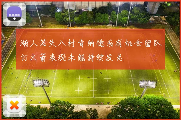 湖人若失八村肯纳德或有机会留队打火箭表现未能持续发光